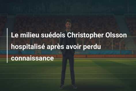 Le milieu suédois Christopher Olsson hospitalisé après avoir perdu connaissance