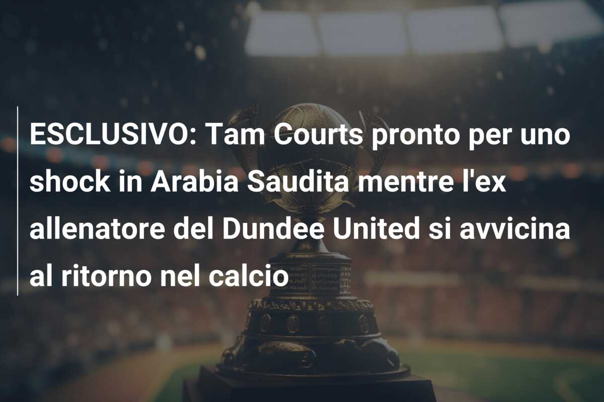 ESCLUSIVO: Tam Courts pronto per uno shock in Arabia Saudita mentre l’ex allenatore del Dundee United si avvicina al ritorno nel calcio
