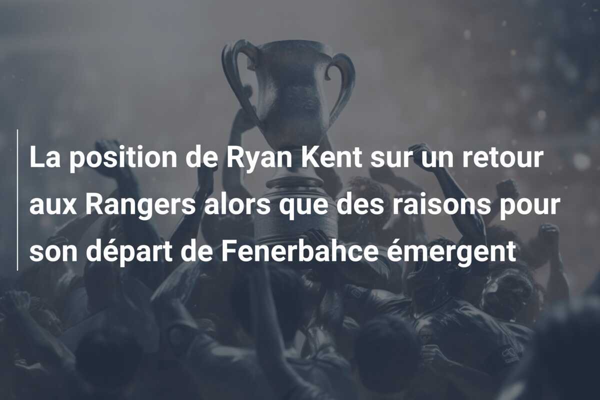 La position de Ryan Kent sur un retour aux Rangers alors que des raisons pour son départ de Fenerbahce émergent