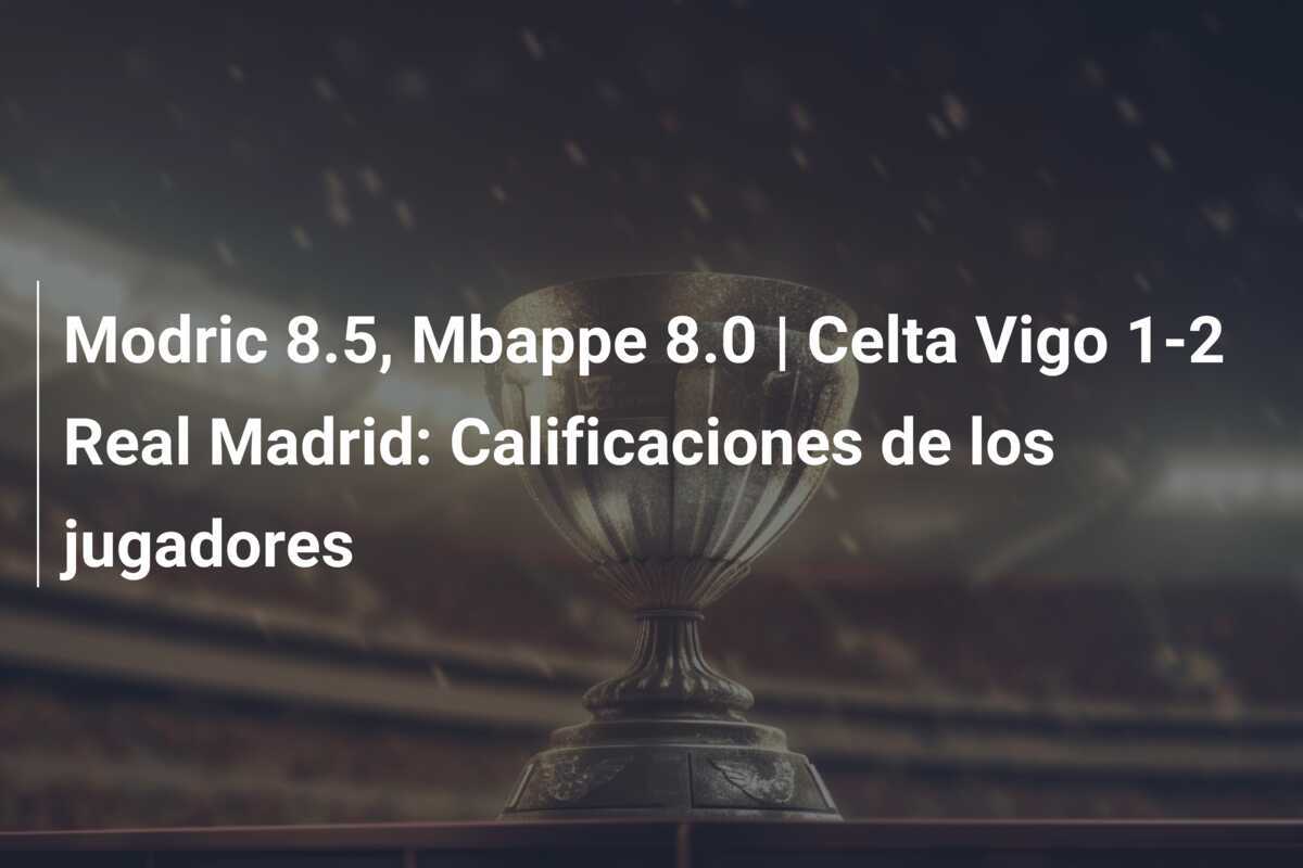 Modric 8.5, Mbappe 8.0 | Celta Vigo 1-2 Real Madrid: Calificaciones de los jugadores