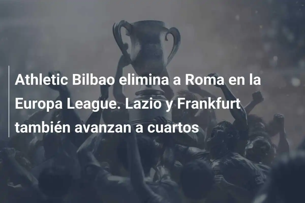 Athletic Bilbao elimina a Roma en la Europa League. Lazio y Frankfurt también avanzan a cuartos
