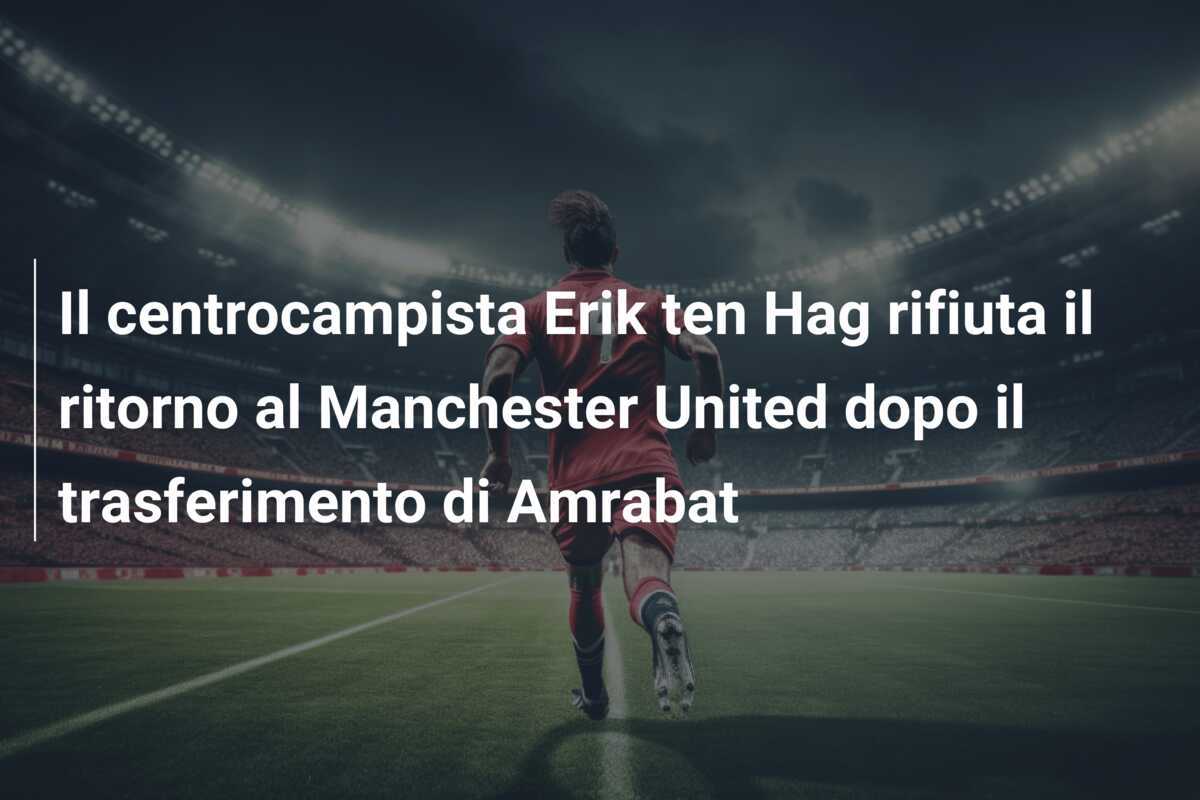 Il centrocampista Erik ten Hag rifiuta il ritorno al Manchester United dopo il trasferimento di Amrabat
