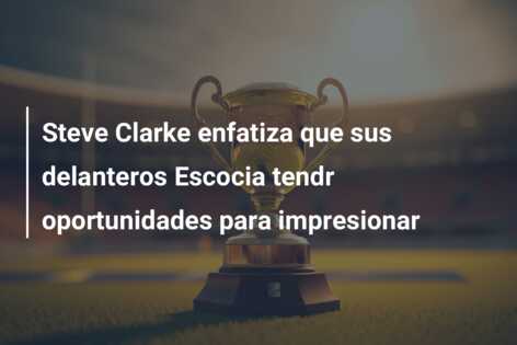 Steve Clarke enfatiza que sus delanteros Escocia tendr oportunidades para impresionar