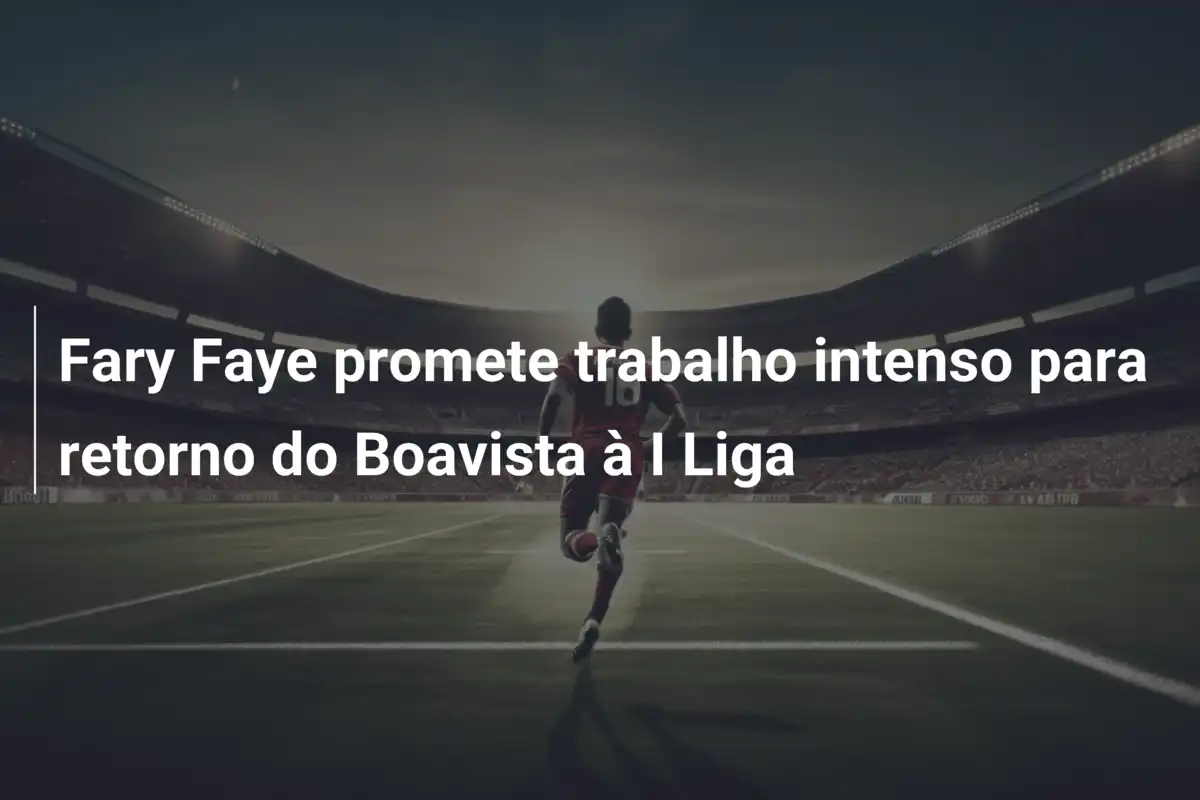 Fary Faye promete trabalho intenso para retorno do Boavista à I Liga