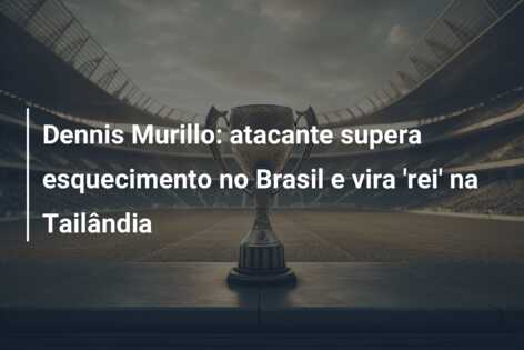 Dennis Murillo: atacante supera esquecimento no Brasil e vira ‘rei’ na Tailândia