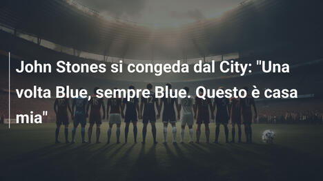 John Stones si congeda dal City: "Una volta Blue, sempre Blue. Questo è casa mia"