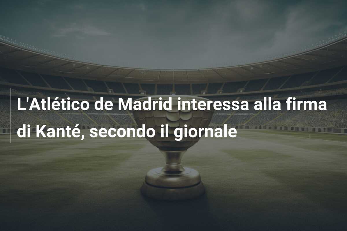 L’Atlético de Madrid interessa alla firma di Kanté, secondo il giornale