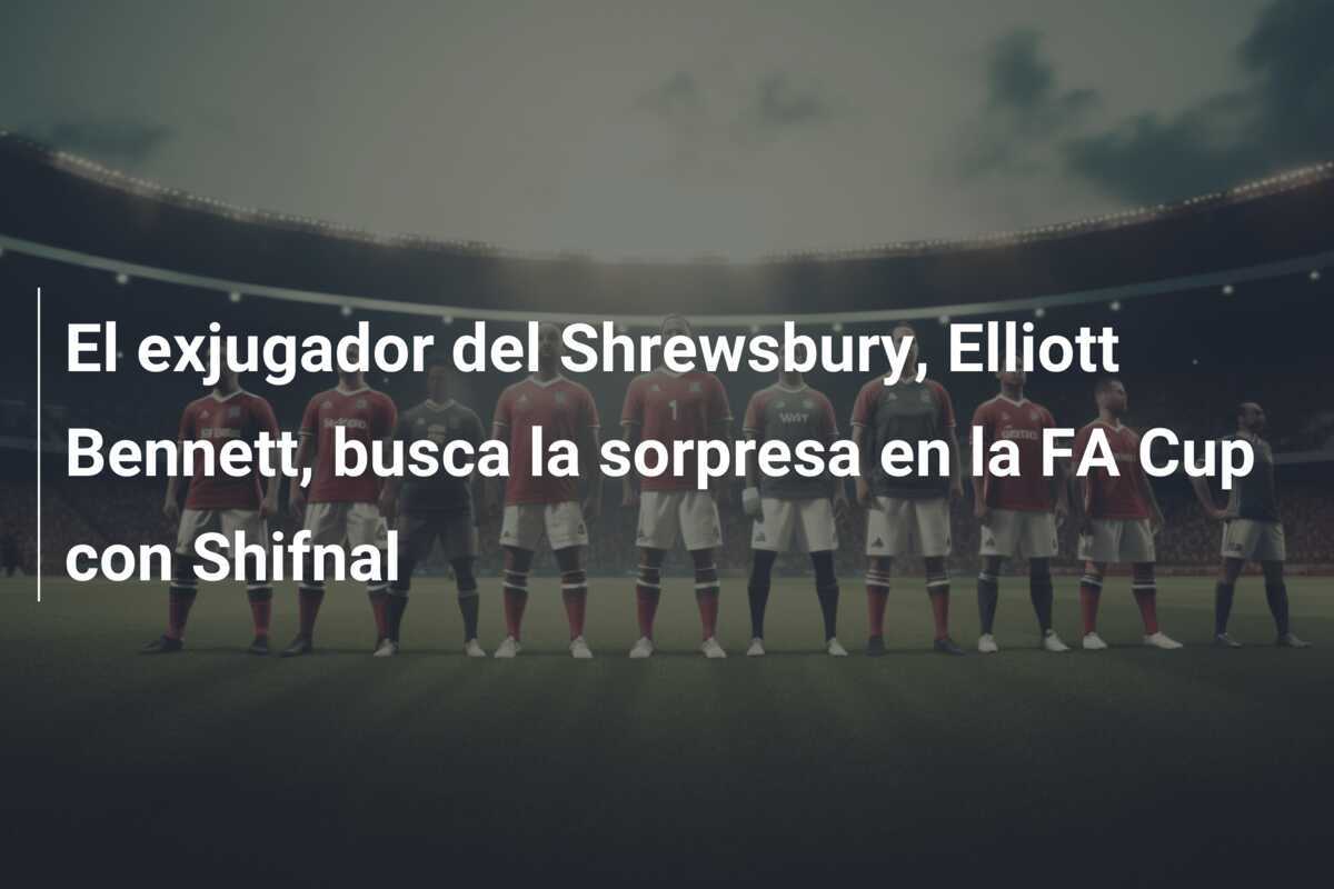 El exjugador del Shrewsbury, Elliott Bennett, busca la sorpresa en la FA Cup con Shifnal