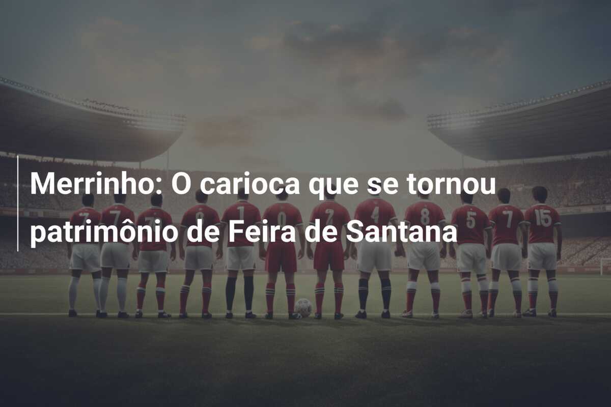 Merrinho: O carioca que se tornou patrimônio de Feira de Santana