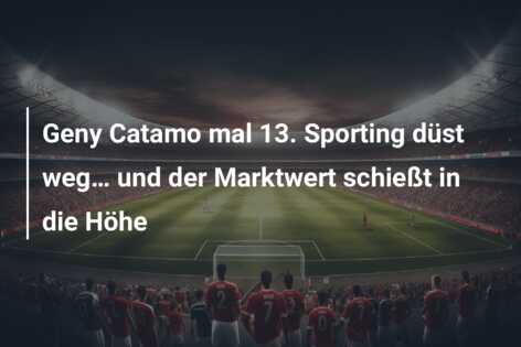 Geny Catamo mal 13. Sporting düst weg… und der Marktwert schießt in die Höhe