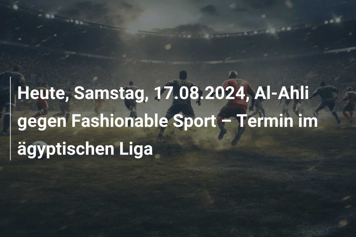 Heute, Samstag, 17.08.2024, Al-Ahli gegen Fashionable Sport – Termin im ägyptischen Liga