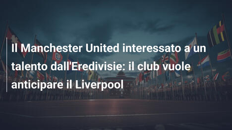 Il Manchester United interessato a un talento dall'Eredivisie: il club vuole anticipare il Liverpool