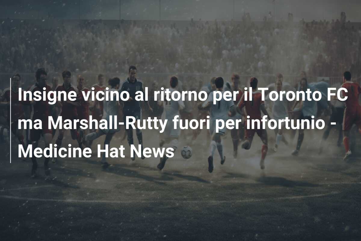 Insigne vicino al ritorno per il Toronto FC ma Marshall-Rutty fuori per infortunio – Medicine Hat News