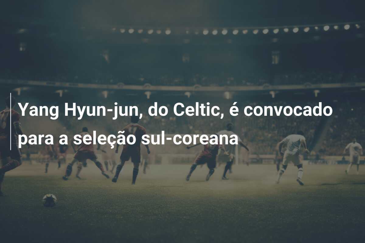 Yang Hyun-jun, do Celtic, é convocado para a seleção sul-coreana