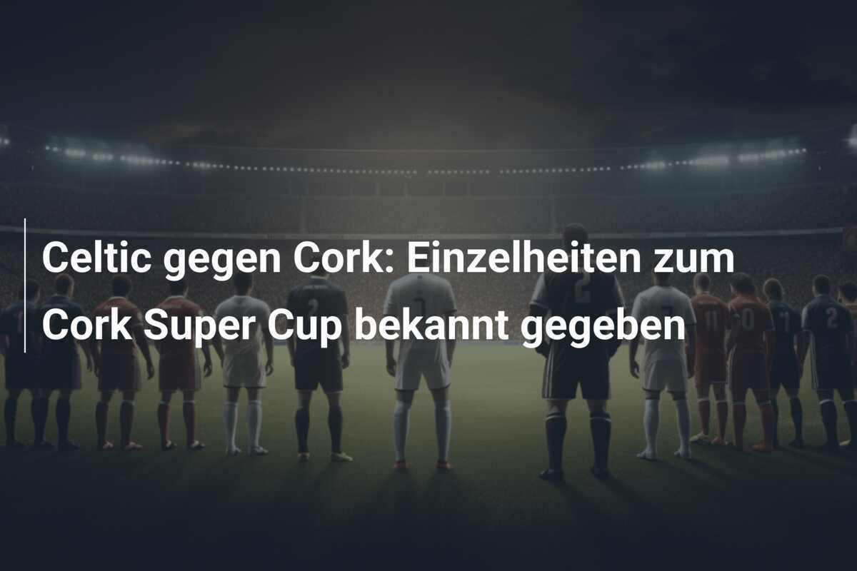 Celtic gegen Cork: Einzelheiten zum Cork Super Cup bekannt gegeben