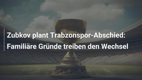 Zubkov plant Trabzonspor-Abschied: Familiäre Gründe treiben den Wechsel