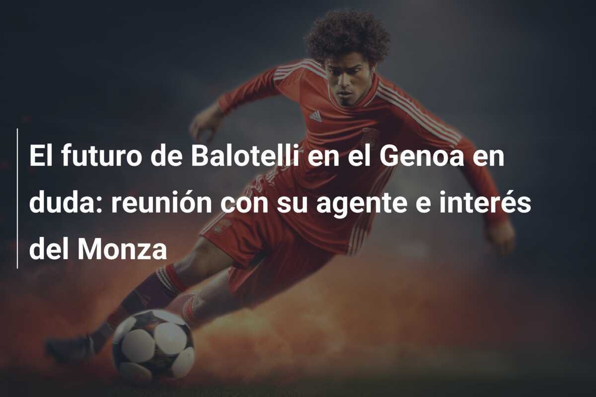 El futuro de Balotelli en el Genoa en duda: reunión con su agente e interés del Monza