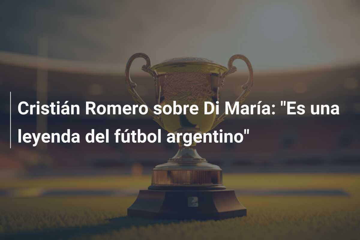 Cristián Romero sobre Di María: "Es una leyenda del fútbol argentino"