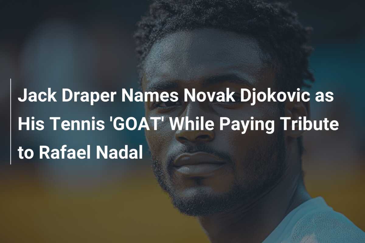 Jack Draper Names Novak Djokovic As His Tennis 'goat' While Paying 