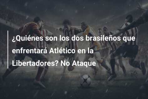 ¿Quiénes son los dos brasileños que enfrentará Atlético en la Libertadores? No Ataque