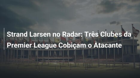 Strand Larsen no Radar: Três Clubes da Premier League Cobiçam o Atacante