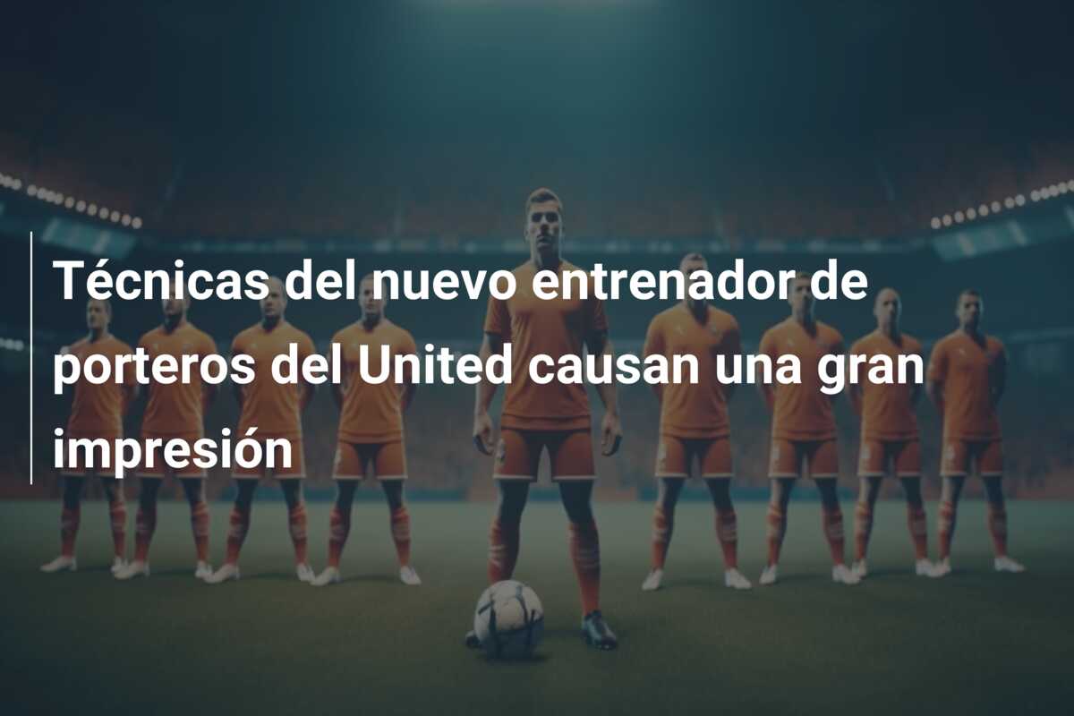 Técnicas del nuevo entrenador de porteros del United causan una gran impresión