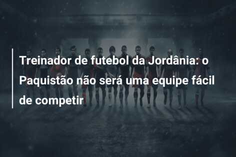 Treinador de futebol da Jordânia: o Paquistão não será uma equipe fácil de competir