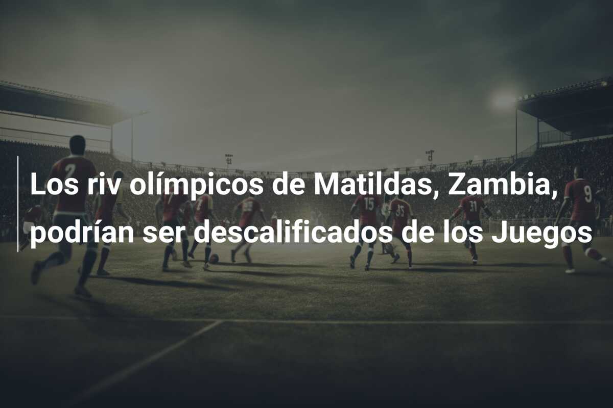 Los riv olímpicos de Matildas, Zambia, podrían ser descalificados de los Juegos