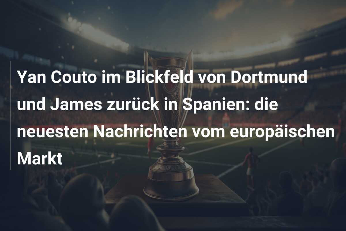 Yan Couto im Blickfeld von Dortmund und James zurück in Spanien: die neuesten Nachrichten vom europäischen Markt