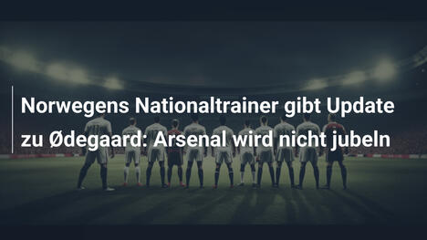 Norwegens Nationaltrainer gibt Update zu Ødegaard: Arsenal wird nicht jubeln