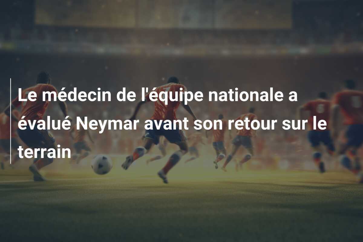 Le médecin de l'équipe nationale a évalué Neymar avant son retour sur le terrain
