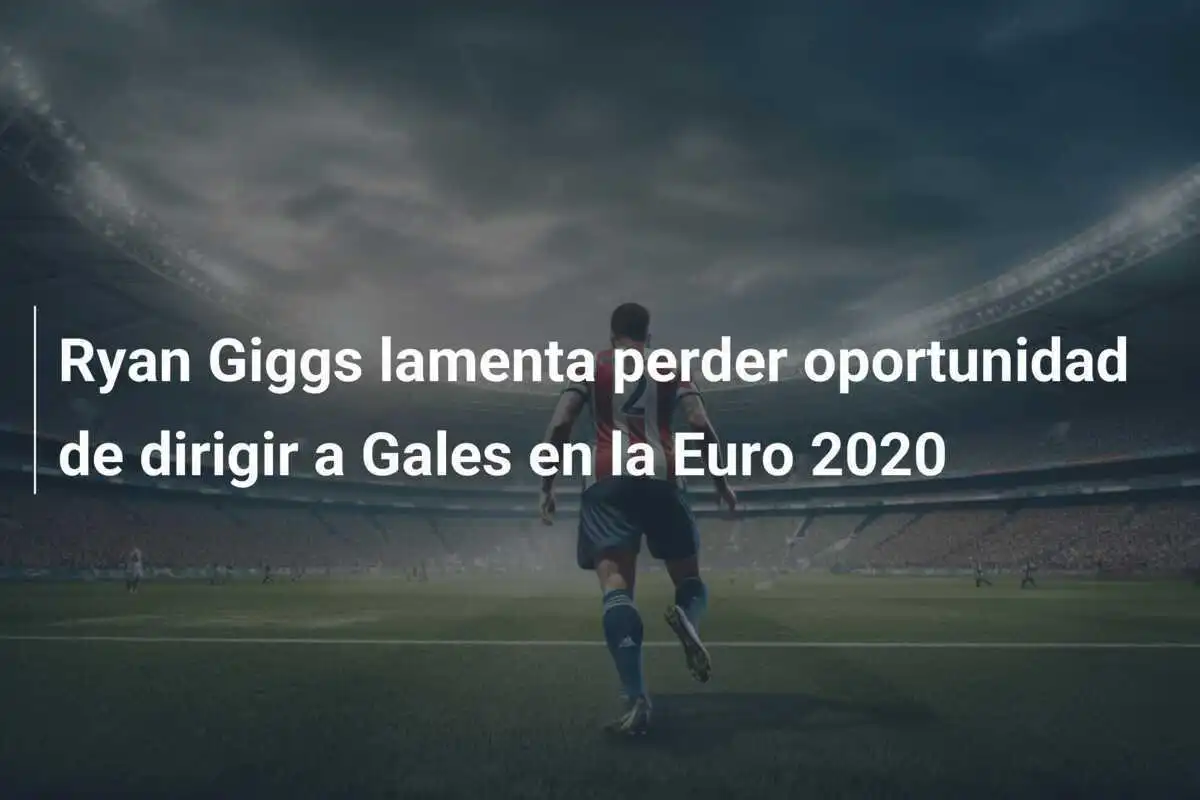 Ryan Giggs lamenta perder oportunidad de dirigir a Gales en la Euro 2020