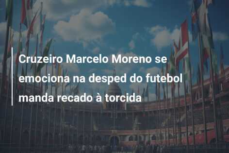 Cruzeiro Marcelo Moreno se emociona na desped do futebol manda recado à torcida