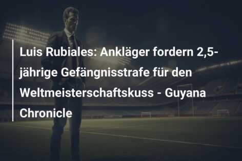 Luis Rubiales: Ankläger fordern 2,5-jährige Gefängnisstrafe für den Weltmeisterschaftskuss – Guyana Chronicle
