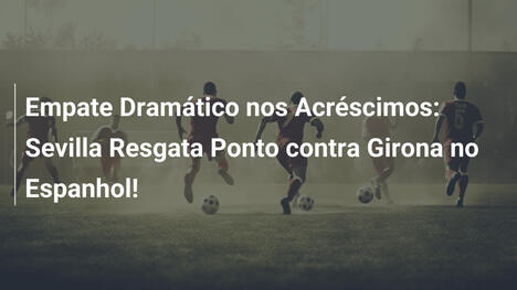 Empate Dramático nos Acréscimos: Sevilla Resgata Ponto contra Girona no Espanhol!