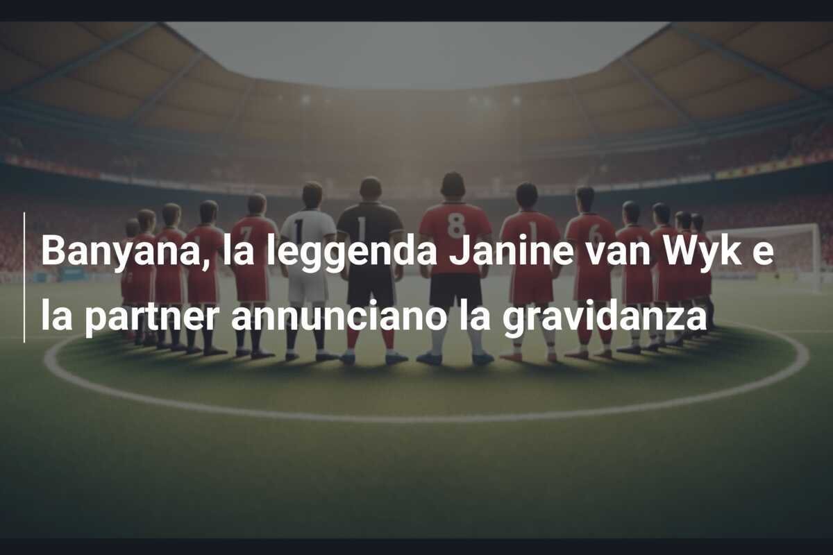 Banyana, la leggenda Janine van Wyk e la partner annunciano la gravidanza
