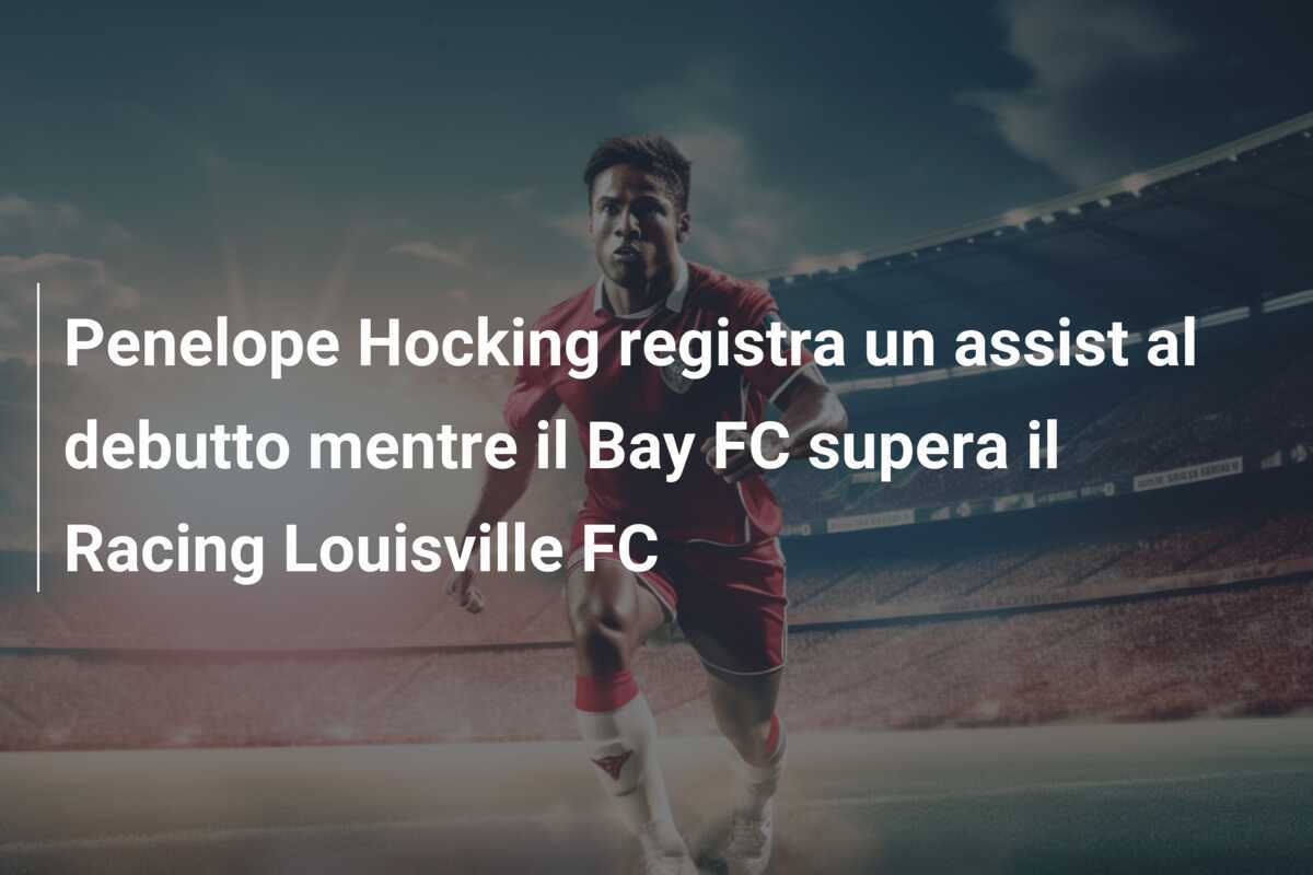 Penelope Hocking registra un assist al debutto mentre il Bay FC supera il Racing Louisville FC