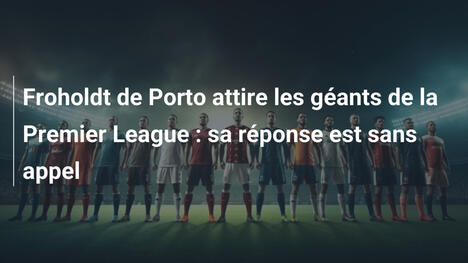 Froholdt de Porto attire les géants de la Premier League : sa réponse est sans appel