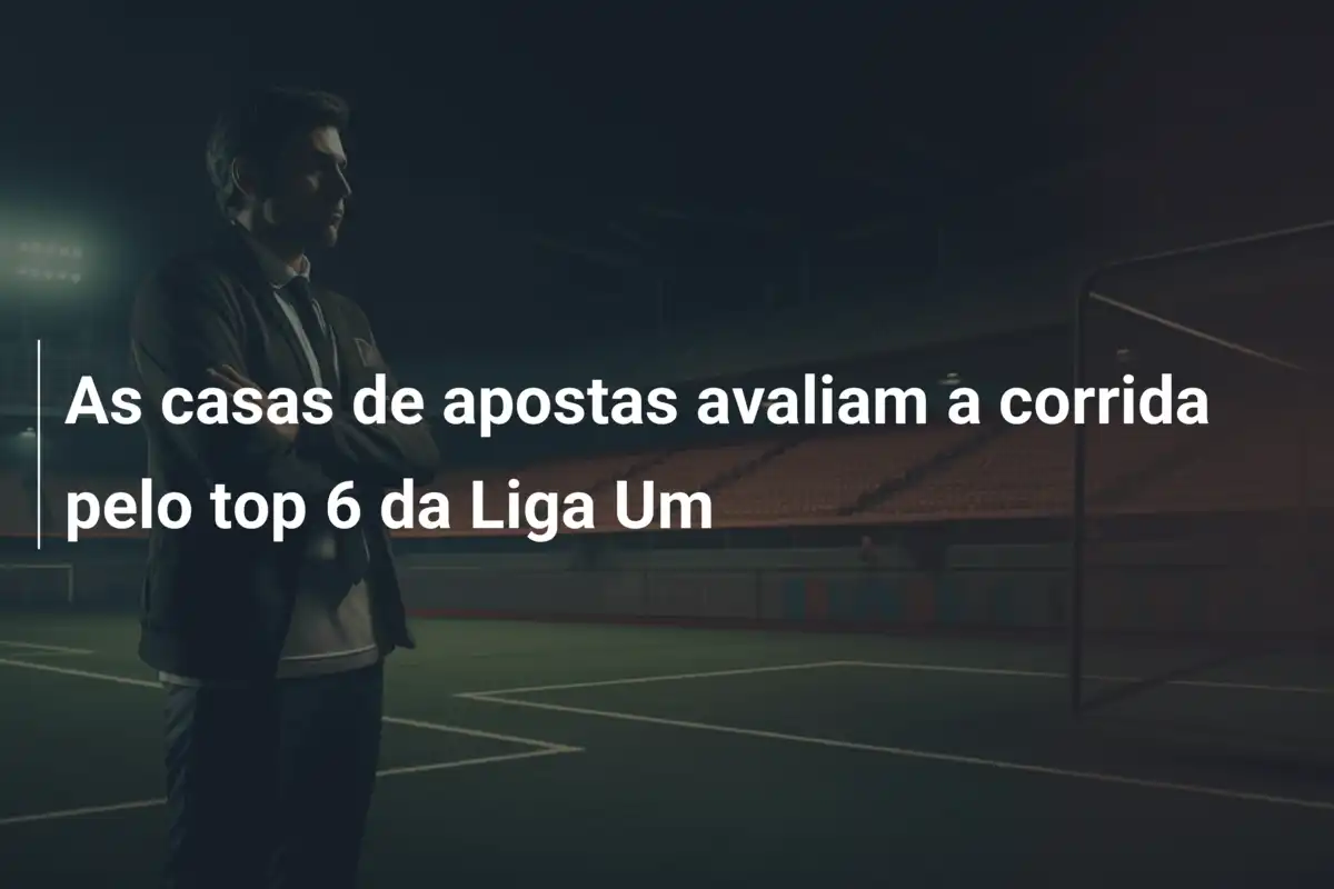 As casas de apostas avaliam a corrida pelo top 6 da Liga Um