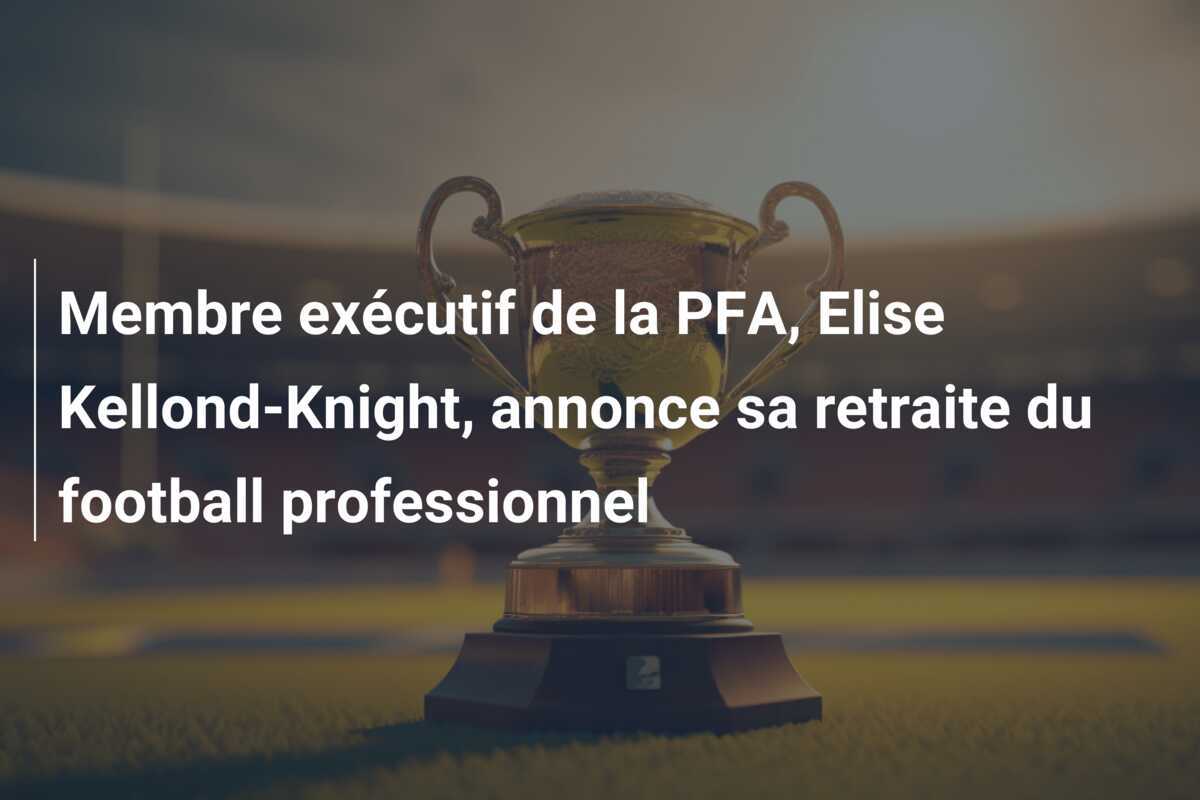 Membre exécutif de la PFA, Elise Kellond-Knight, annonce sa retraite du football professionnel
