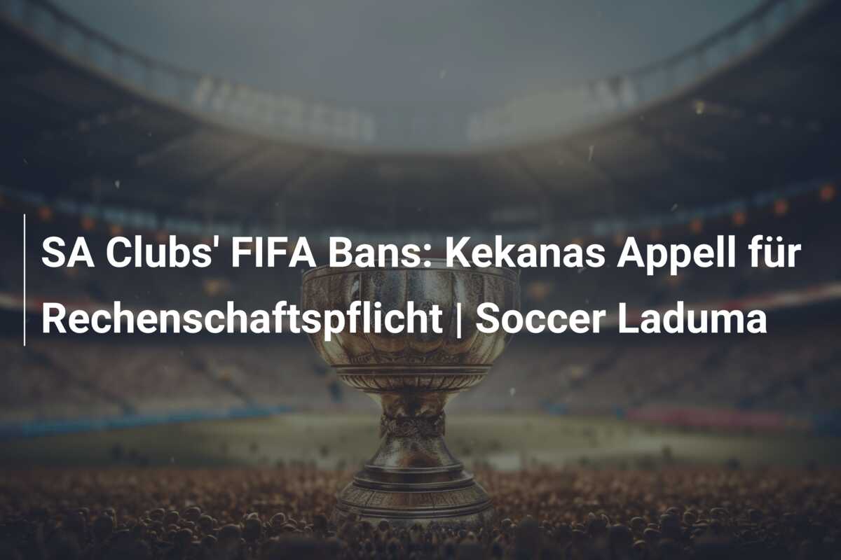 SA Clubs’ FIFA Bans: Kekanas Appell für Rechenschaftspflicht | Soccer Laduma