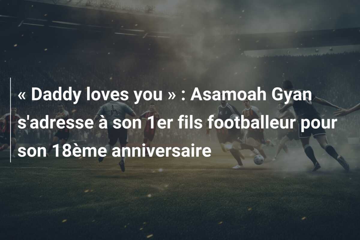 « Daddy loves you » : Asamoah Gyan s’adresse à son 1er fils footballeur pour son 18ème anniversaire
