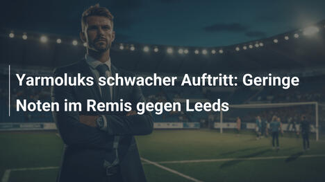 Yarmoluks schwacher Auftritt: Geringe Noten im Remis gegen Leeds