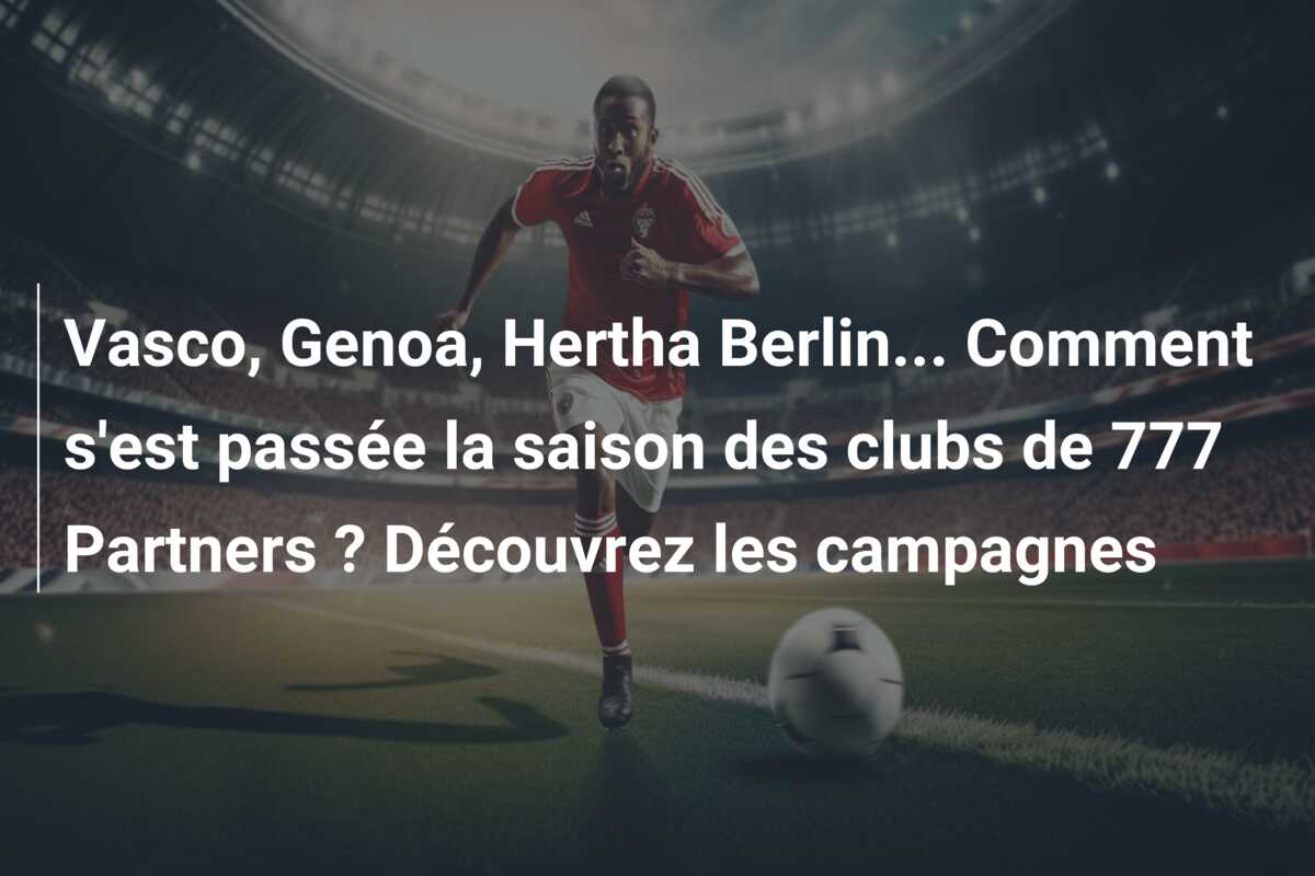 Vasco, Genoa, Hertha Berlin… Comment s’est passée la saison des clubs de 777 Partners ? Découvrez les campagnes