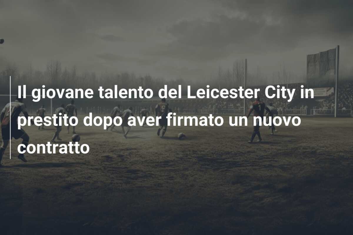 Il giovane talento del Leicester City in prestito dopo aver firmato un nuovo contratto
