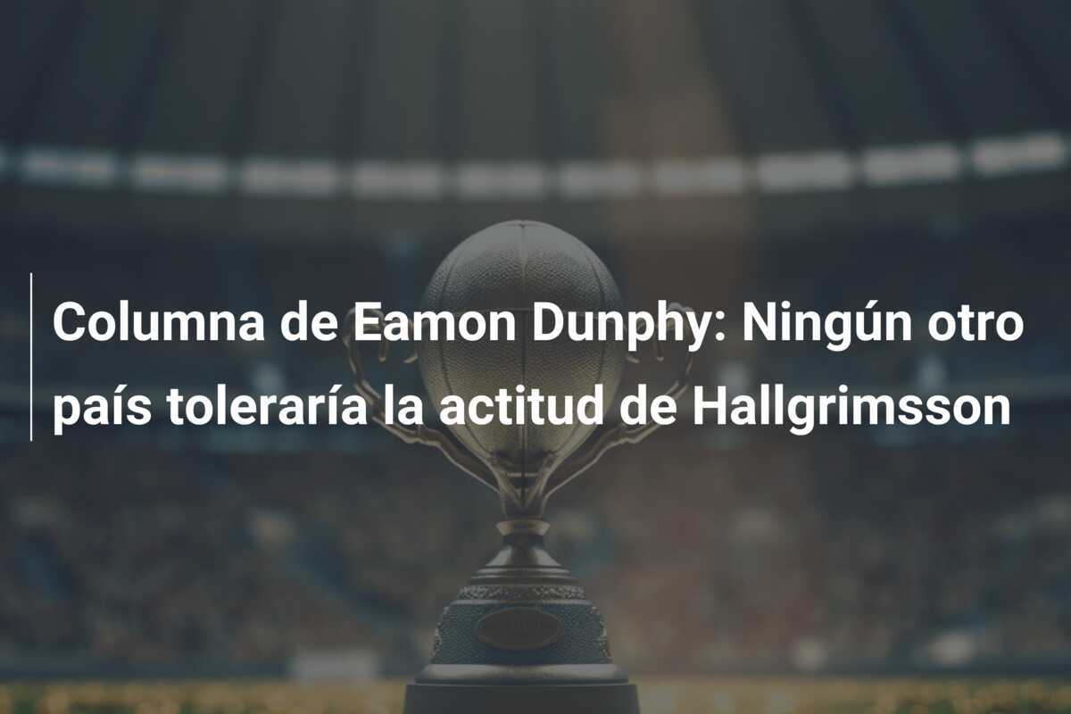 Columna de Eamon Dunphy: Ningún otro país toleraría la actitud de Hallgrimsson
