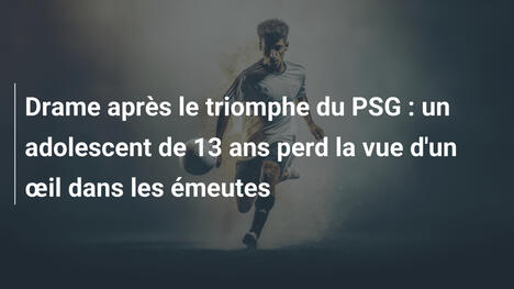 Drame après le triomphe du PSG : un adolescent de 13 ans perd la vue d'un œil dans les émeutes