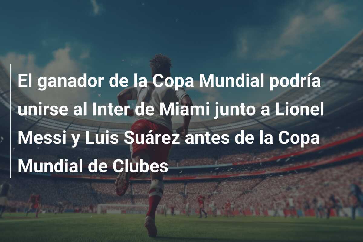 El ganador de la Copa Mundial podría unirse al Inter de Miami junto a Lionel Messi y Luis Suárez antes de la Copa Mundial de Clubes