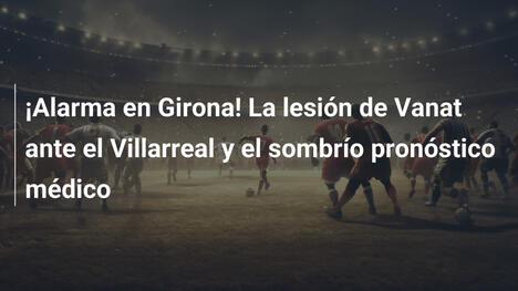 ¡Alarma en Girona! La lesión de Vanat ante el Villarreal y el sombrío pronóstico médico