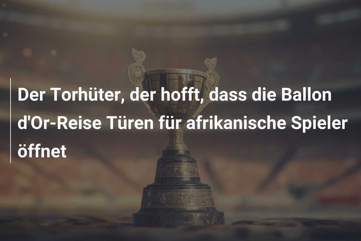 Der Torhüter, der hofft, dass die Ballon d'Or-Reise Türen für afrikanische Spieler öffnet